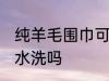 纯羊毛围巾可以水洗吗 纯羊毛围巾能水洗吗
