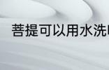 菩提可以用水洗吗 菩提能用水洗吗