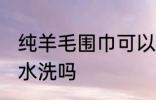 纯羊毛围巾可以水洗吗 纯羊毛围巾能水洗吗