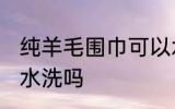 纯羊毛围巾可以水洗吗 纯羊毛围巾能水洗吗