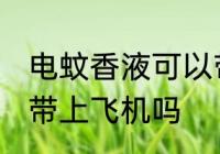 电蚊香液可以带上飞机吗 电蚊香液能带上飞机吗