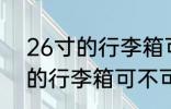 26寸的行李箱可以带上飞机吗 26寸的行李箱可不可以上飞机