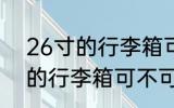26寸的行李箱可以带上飞机吗 26寸的行李箱可不可以上飞机