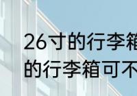 26寸的行李箱可以带上飞机吗 26寸的行李箱可不可以上飞机