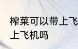榨菜可以带上飞机吗 榨菜可不可以带上飞机吗