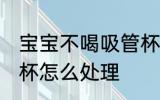 宝宝不喝吸管杯怎么办 宝宝不喝吸管杯怎么处理