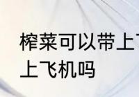 榨菜可以带上飞机吗 榨菜可不可以带上飞机吗