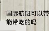 国际航班可以带吃的吗 国际航班能不能带吃的吗