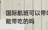 国际航班可以带吃的吗 国际航班能不能带吃的吗