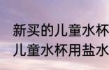 新买的儿童水杯用盐水可以吗 新买的儿童水杯用盐水可不可以