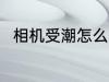 相机受潮怎么办 如何解决相机受潮
