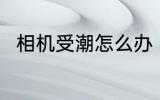 相机受潮怎么办 如何解决相机受潮