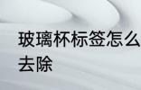 玻璃杯标签怎么去除 玻璃杯标签如何去除