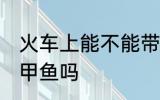 火车上能不能带甲鱼上车 火车上能带甲鱼吗