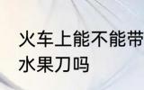 火车上能不能带水果刀 火车上可以带水果刀吗