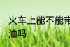 火车上能不能带菜油 火车上可以带菜油吗