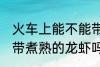 火车上能不能带煮熟的龙虾 火车上能带煮熟的龙虾吗