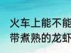 火车上能不能带煮熟的龙虾 火车上能带煮熟的龙虾吗
