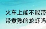 火车上能不能带煮熟的龙虾 火车上能带煮熟的龙虾吗