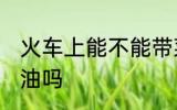 火车上能不能带菜油 火车上可以带菜油吗