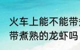 火车上能不能带煮熟的龙虾 火车上能带煮熟的龙虾吗