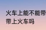 火车上能不能带火机油 煤油打火机能带上火车吗