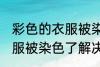 彩色的衣服被染色了怎么办 彩色的衣服被染色了解决方法