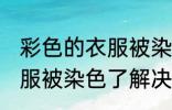 彩色的衣服被染色了怎么办 彩色的衣服被染色了解决方法