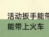 活动扳手能带上火车吗 活动扳手能不能带上火车
