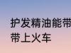 护发精油能带上火车吗 护发精油能否带上火车