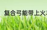 复合弓能带上火车吗 复合弓的简介
