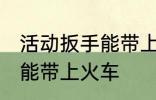 活动扳手能带上火车吗 活动扳手能不能带上火车
