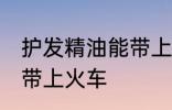 护发精油能带上火车吗 护发精油能否带上火车