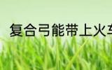 复合弓能带上火车吗 复合弓的简介