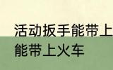 活动扳手能带上火车吗 活动扳手能不能带上火车