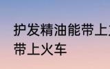 护发精油能带上火车吗 护发精油能否带上火车