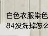 白色衣服染色84没洗掉 白色衣服染色84没洗掉怎么办