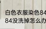 白色衣服染色84没洗掉 白色衣服染色84没洗掉怎么办