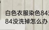 白色衣服染色84没洗掉 白色衣服染色84没洗掉怎么办
