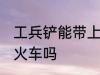 工兵铲能带上火车吗 工兵铲可以带上火车吗