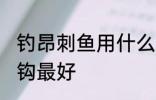 钓昂刺鱼用什么钩最好 钓昂刺鱼用啥钩最好