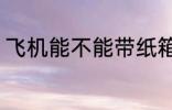 飞机能不能带纸箱 飞机可以带纸箱吗