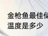 金枪鱼最佳储存温度 金枪鱼最佳储存温度是多少