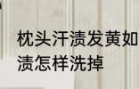 枕头汗渍发黄如何清洗 枕套上的黄汗渍怎样洗掉