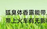 狐臭体香露能带上火车吗 狐臭体香露带上火车有无影响呢