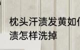枕头汗渍发黄如何清洗 枕套上的黄汗渍怎样洗掉