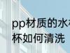 pp材质的水杯怎么清洗 pp材质的水杯如何清洗