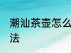 潮汕茶壶怎么养才正确 养潮汕茶壶方法