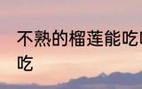 不熟的榴莲能吃吗 不熟的榴莲能不能吃