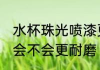 水杯珠光喷漆更耐磨吗 水杯珠光喷漆会不会更耐磨